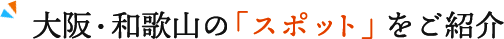 大阪・和歌山の「おすすめスポット」をご紹介